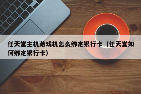 任天堂主机游戏机怎么绑定银行卡（任天堂如何绑定银行卡）