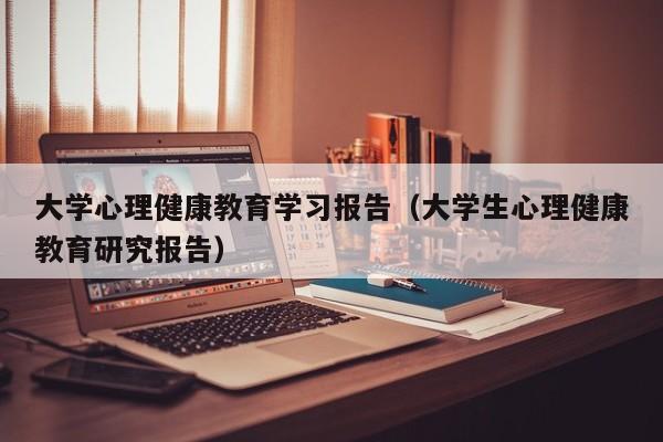 大学心理健康教育学习报告（大学生心理健康教育研究报告）