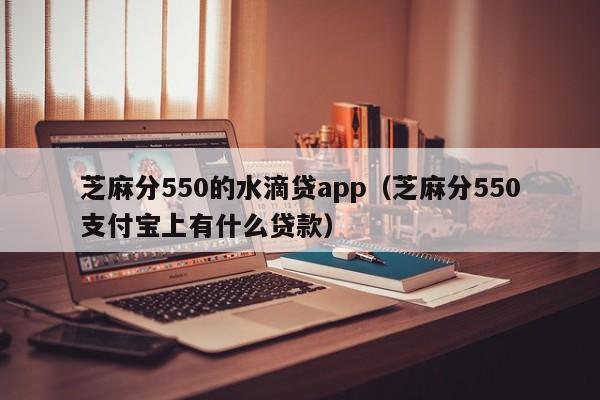 芝麻分550的水滴贷app（芝麻分550支付宝上有什么贷款）