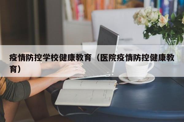 疫情防控学校健康教育（医院疫情防控健康教育）