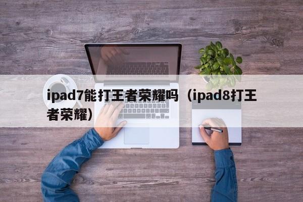 ipad7能打王者荣耀吗（ipad8打王者荣耀）