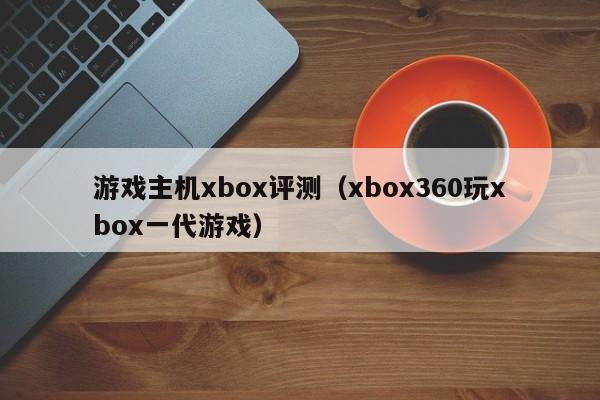 游戏主机xbox评测（xbox360玩xbox一代游戏）