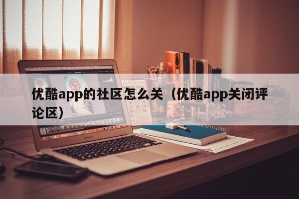 优酷app的社区怎么关（优酷app关闭评论区）