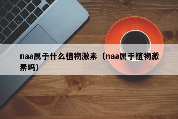 naa属于什么植物激素（naa属于植物激素吗）