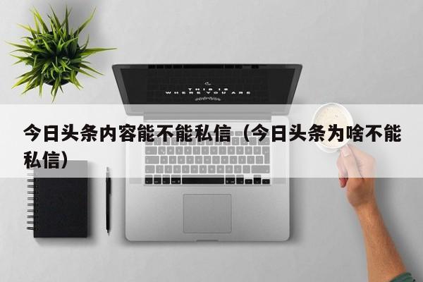 今日头条内容能不能私信（今日头条为啥不能私信）