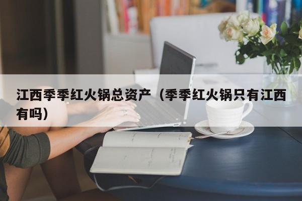 江西季季红火锅总资产（季季红火锅只有江西有吗）