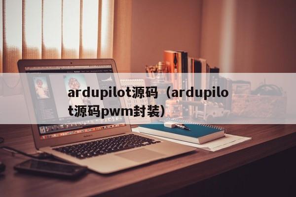 ardupilot源码（ardupilot源码pwm封装）