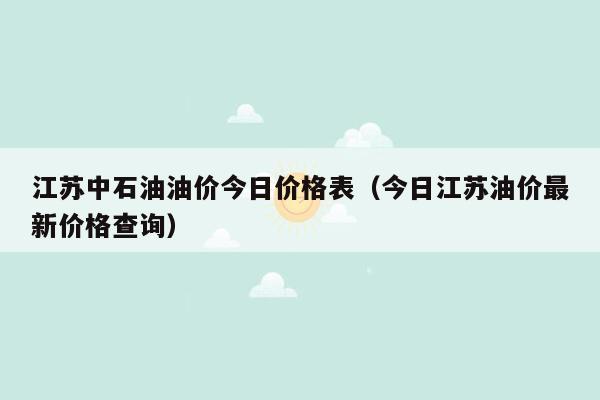 江苏中石油油价今日价格表（今日江苏油价最新价格查询）