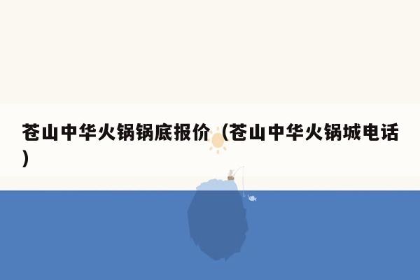 苍山中华火锅锅底报价（苍山中华火锅城电话）