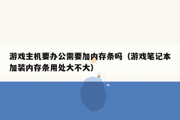 游戏主机要办公需要加内存条吗（游戏笔记本加装内存条用处大不大）