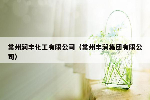 常州润丰化工有限公司（常州丰润集团有限公司）