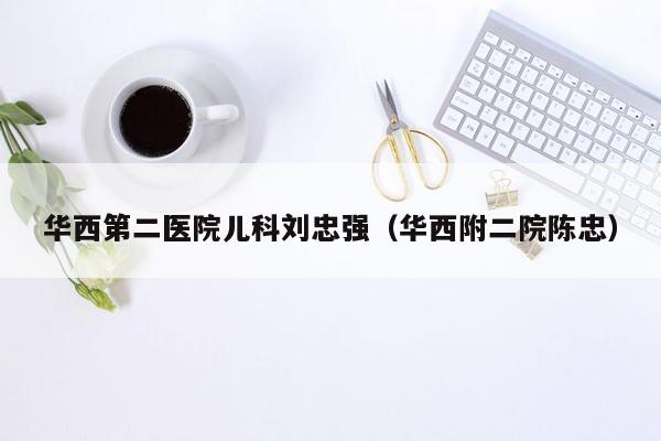 华西第二医院儿科刘忠强（华西附二院陈忠）