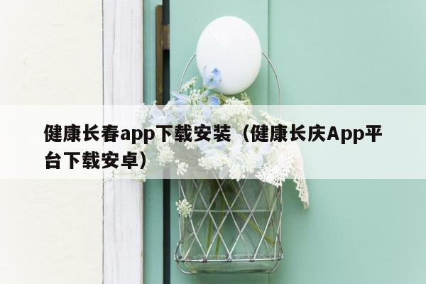 健康长春app下载安装（健康长庆App平台下载安卓）