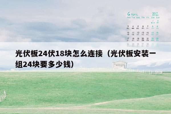 光伏板24伏18块怎么连接（光伏板安装一组24块要多少钱）