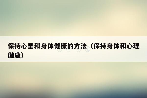 保持心里和身体健康的方法（保持身体和心理健康）