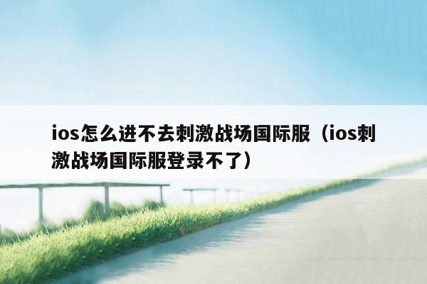 ios怎么进不去刺激战场国际服（ios刺激战场国际服登录不了）