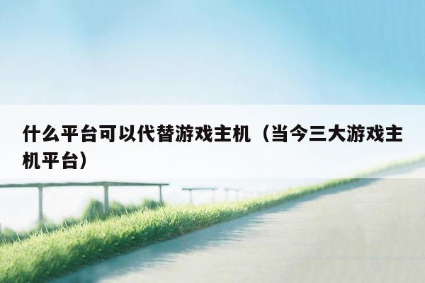 什么平台可以代替游戏主机（当今三大游戏主机平台）