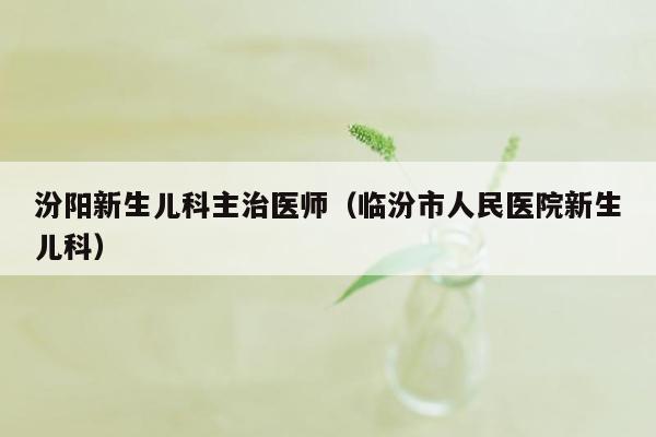 汾阳新生儿科主治医师（临汾市人民医院新生儿科）