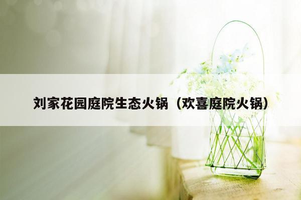 刘家花园庭院生态火锅（欢喜庭院火锅）