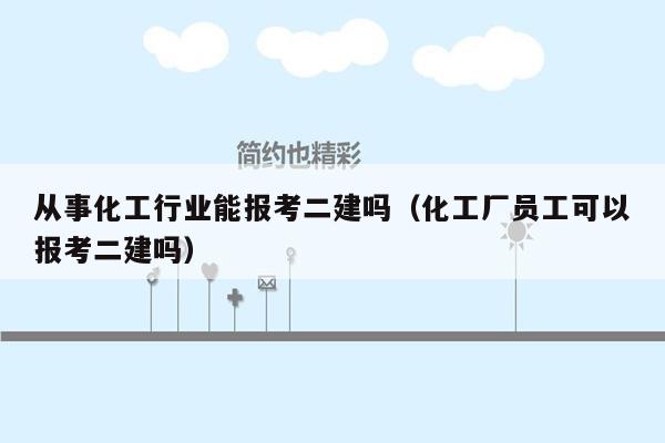 从事化工行业能报考二建吗（化工厂员工可以报考二建吗）