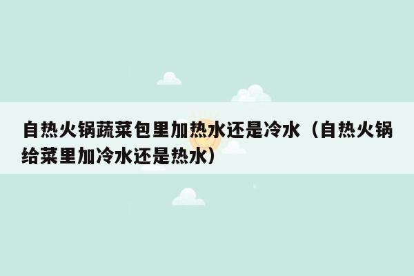 自热火锅蔬菜包里加热水还是冷水（自热火锅给菜里加冷水还是热水）