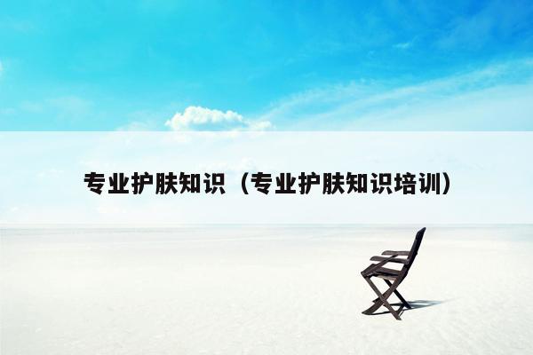 专业护肤知识（专业护肤知识培训）