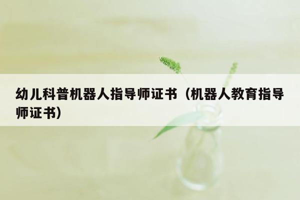 幼儿科普机器人指导师证书（机器人教育指导师证书）