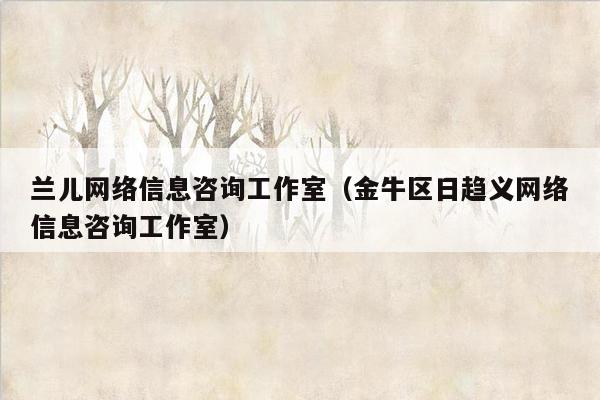 兰儿网络信息咨询工作室（金牛区日趋义网络信息咨询工作室）