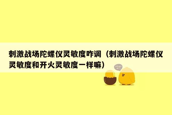 刺激战场陀螺仪灵敏度咋调（刺激战场陀螺仪灵敏度和开火灵敏度一样嘛）