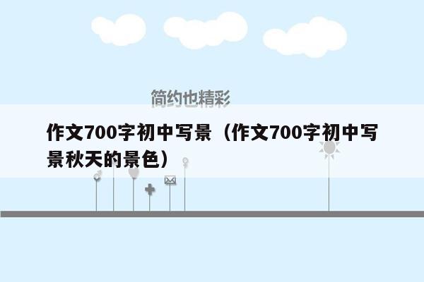 作文700字初中写景（作文700字初中写景秋天的景色）