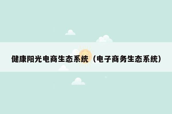 健康阳光电商生态系统（电子商务生态系统）