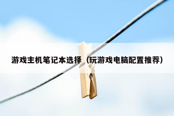 游戏主机笔记本选择（玩游戏电脑配置推荐）