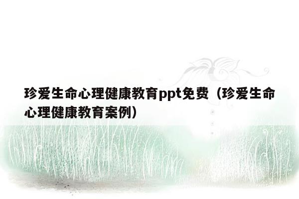 珍爱生命心理健康教育ppt免费（珍爱生命心理健康教育案例）