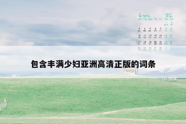 包含丰满少妇亚洲高清正版的词条