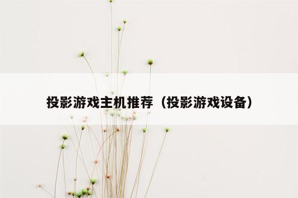 投影游戏主机推荐（投影游戏设备）