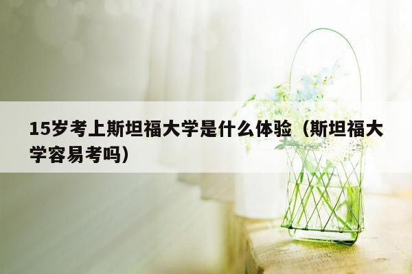 15岁考上斯坦福大学是什么体验（斯坦福大学容易考吗）