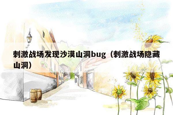 刺激战场发现沙漠山洞bug（刺激战场隐藏山洞）