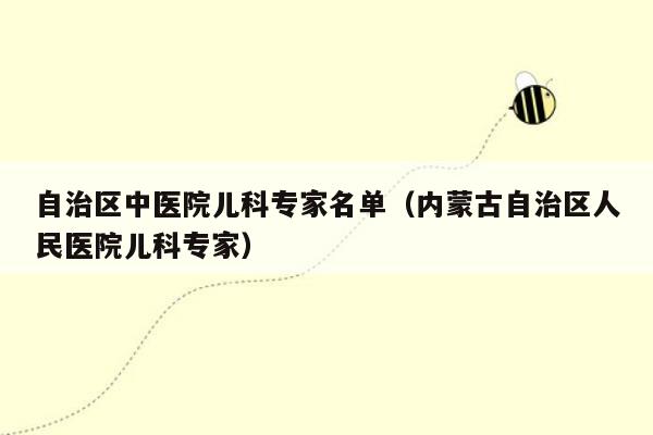 自治区中医院儿科专家名单（内蒙古自治区人民医院儿科专家）