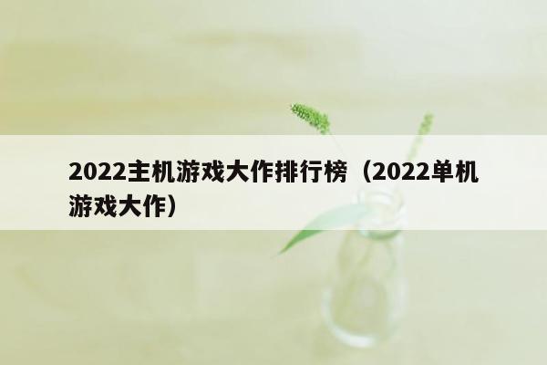 2022主机游戏大作排行榜（2022单机游戏大作）