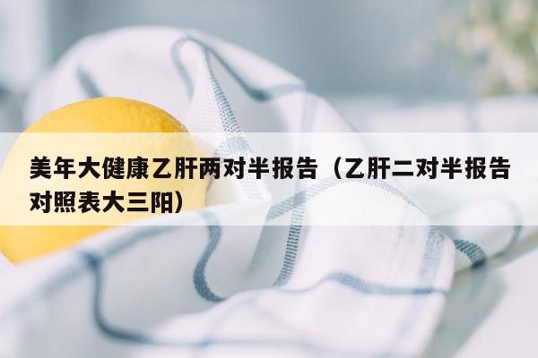 美年大健康乙肝两对半报告（乙肝二对半报告对照表大三阳）