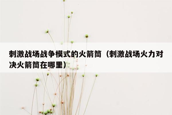 刺激战场战争模式的火箭筒（刺激战场火力对决火箭筒在哪里）