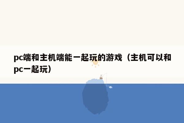 pc端和主机端能一起玩的游戏（主机可以和pc一起玩）