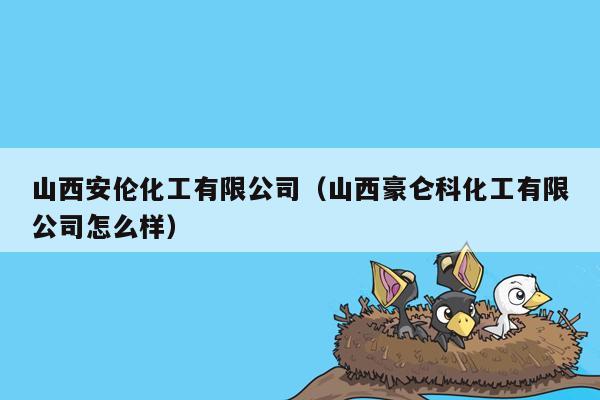 山西安伦化工有限公司（山西豪仑科化工有限公司怎么样）