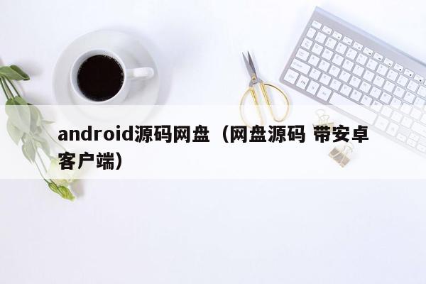 android源码网盘（网盘源码 带安卓客户端）