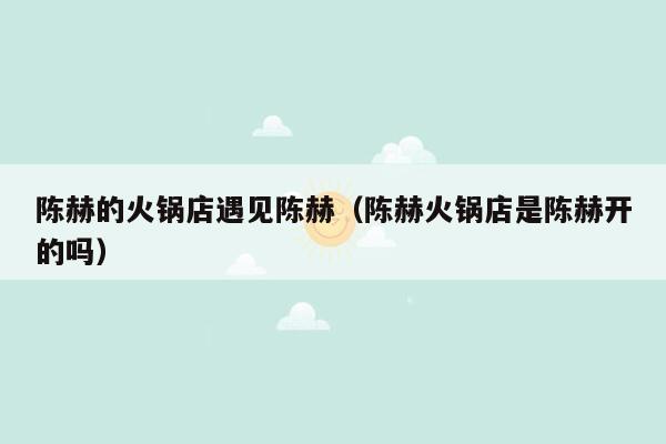 陈赫的火锅店遇见陈赫（陈赫火锅店是陈赫开的吗）