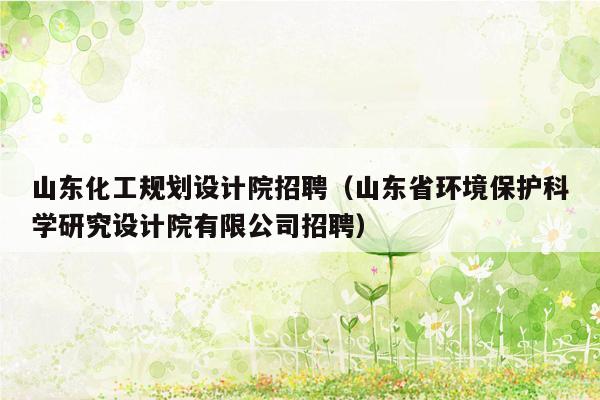 山东化工规划设计院招聘（山东省环境保护科学研究设计院有限公司招聘）