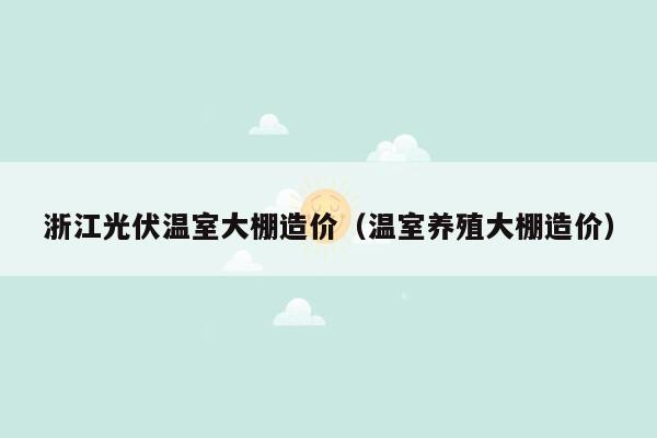 浙江光伏温室大棚造价（温室养殖大棚造价）