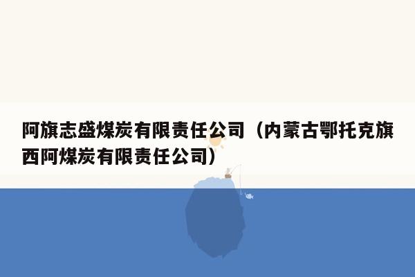 阿旗志盛煤炭有限责任公司（内蒙古鄂托克旗西阿煤炭有限责任公司）