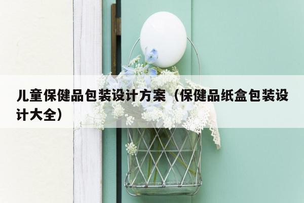 儿童保健品包装设计方案（保健品纸盒包装设计大全）