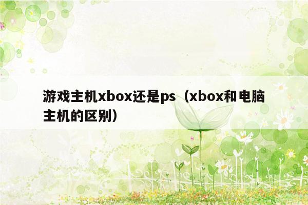 游戏主机xbox还是ps（xbox和电脑主机的区别）